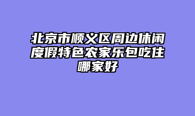 北京市顺义区周边休闲度假特色农家乐包吃住哪家好