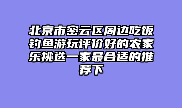 北京市密云区周边吃饭钓鱼游玩评价好的农家乐挑选一家最合适的推荐下
