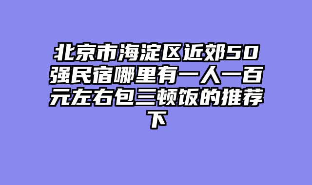 北京市海淀区近郊50强民宿哪里有一人一百元左右包三顿饭的推荐下