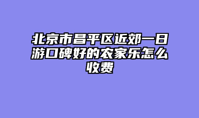北京市昌平区近郊一日游口碑好的农家乐怎么收费