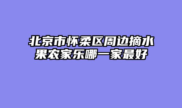 北京市怀柔区周边摘水果农家乐哪一家最好