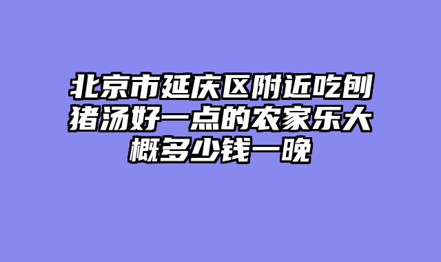 北京市延庆区附近吃刨猪汤好一点的农家乐大概多少钱一晚