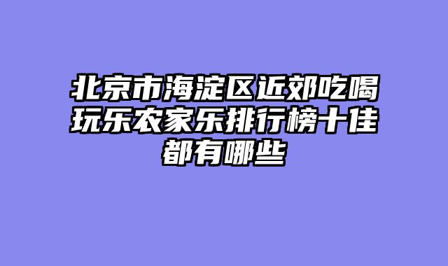 北京市海淀区近郊吃喝玩乐农家乐排行榜十佳都有哪些