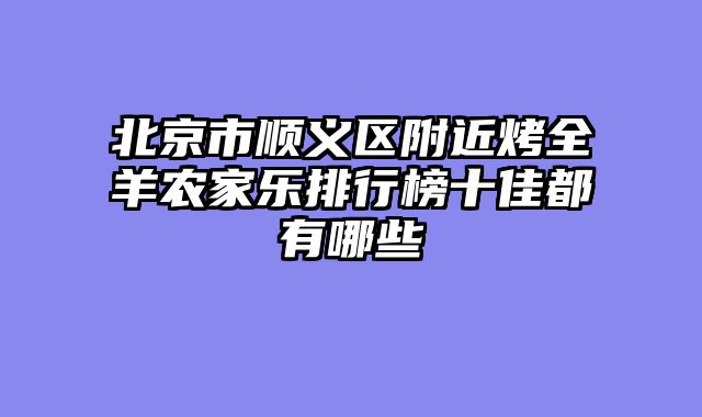 北京市顺义区附近烤全羊农家乐排行榜十佳都有哪些