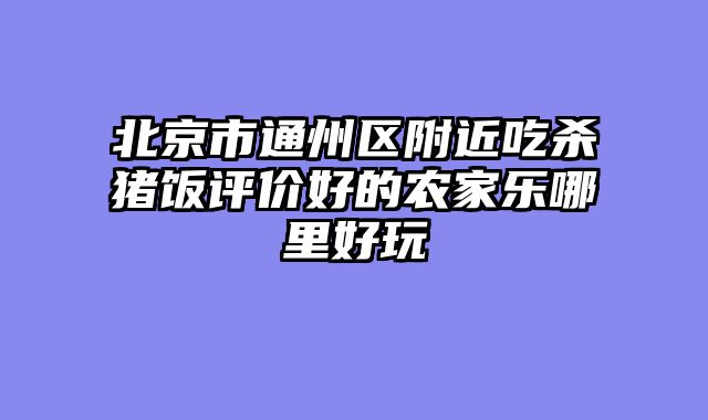 北京市通州区附近吃杀猪饭评价好的农家乐哪里好玩