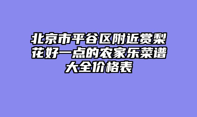 北京市平谷区附近赏梨花好一点的农家乐菜谱大全价格表