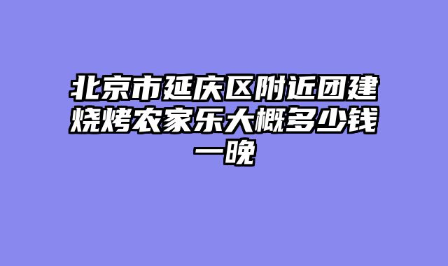 北京市延庆区附近团建烧烤农家乐大概多少钱一晚