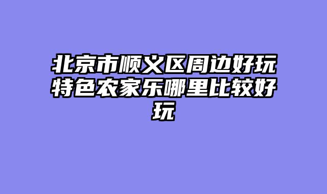 北京市顺义区周边好玩特色农家乐哪里比较好玩