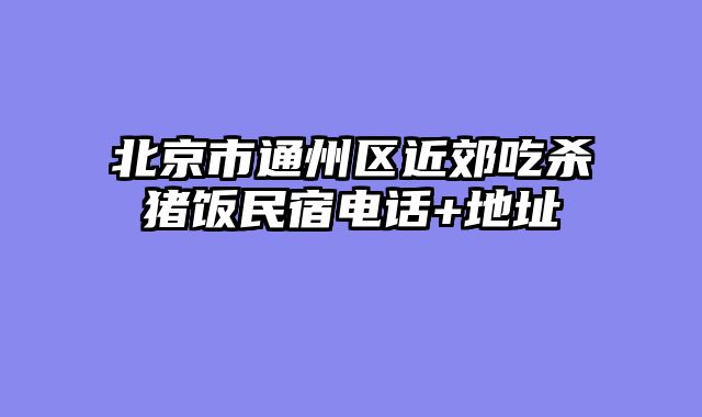 北京市通州区近郊吃杀猪饭民宿电话+地址
