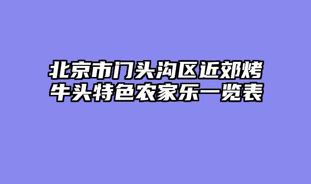 北京市门头沟区近郊烤牛头特色农家乐一览表