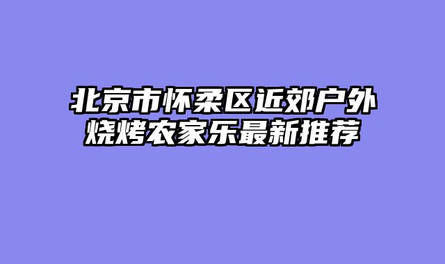 北京市怀柔区近郊户外烧烤农家乐最新推荐