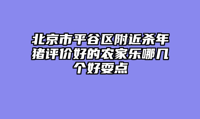 北京市平谷区附近杀年猪评价好的农家乐哪几个好耍点