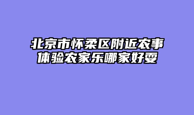 北京市怀柔区附近农事体验农家乐哪家好耍