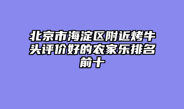北京市海淀区附近烤牛头评价好的农家乐排名前十