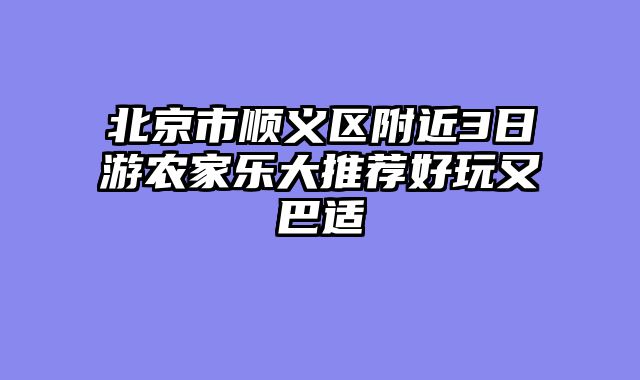北京市顺义区附近3日游农家乐大推荐好玩又巴适