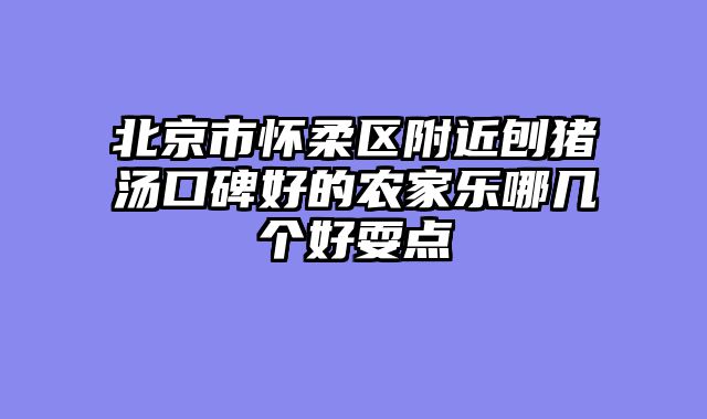 北京市怀柔区附近刨猪汤口碑好的农家乐哪几个好耍点
