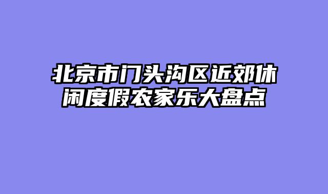 北京市门头沟区近郊休闲度假农家乐大盘点