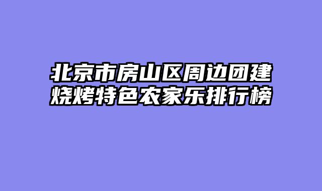 北京市房山区周边团建烧烤特色农家乐排行榜