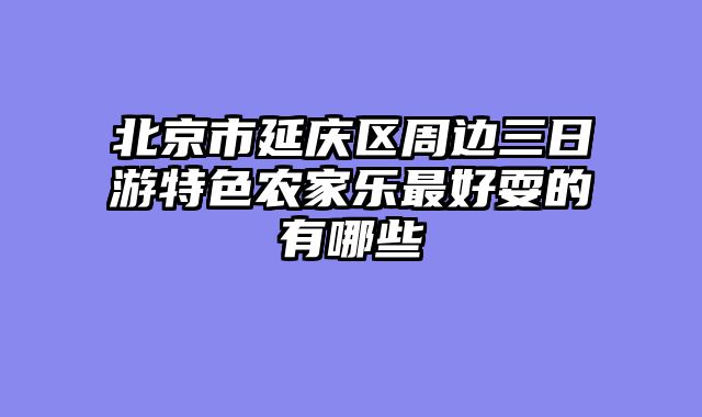 北京市延庆区周边三日游特色农家乐最好耍的有哪些