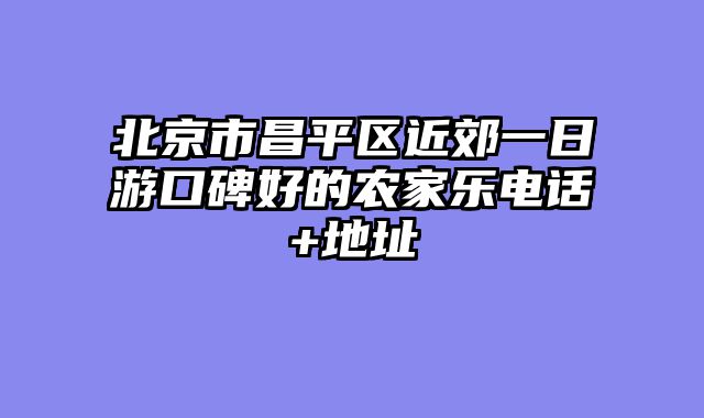 北京市昌平区近郊一日游口碑好的农家乐电话+地址