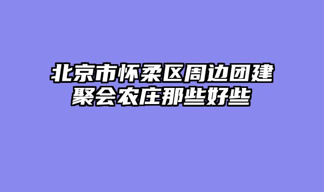 北京市怀柔区周边团建聚会农庄那些好些