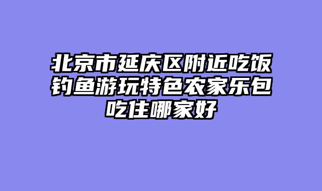 北京市延庆区附近吃饭钓鱼游玩特色农家乐包吃住哪家好
