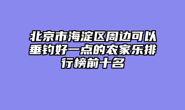 北京市海淀区周边可以垂钓好一点的农家乐排行榜前十名
