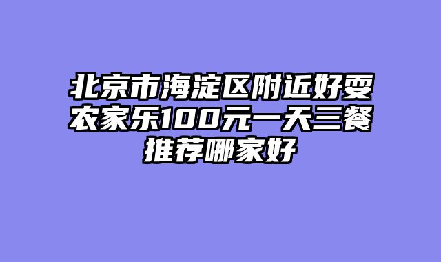 北京市海淀区附近好耍农家乐100元一天三餐推荐哪家好