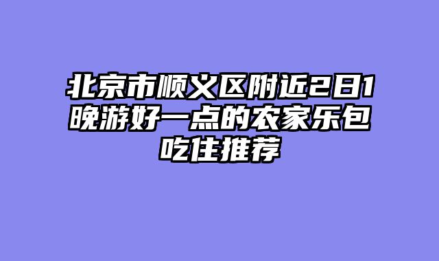北京市顺义区附近2日1晚游好一点的农家乐包吃住推荐
