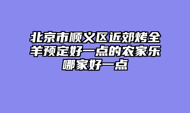 北京市顺义区近郊烤全羊预定好一点的农家乐哪家好一点