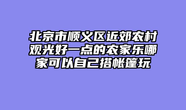 北京市顺义区近郊农村观光好一点的农家乐哪家可以自己搭帐篷玩