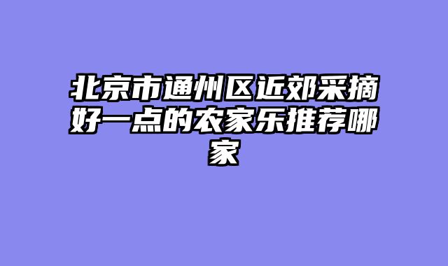 北京市通州区近郊采摘好一点的农家乐推荐哪家