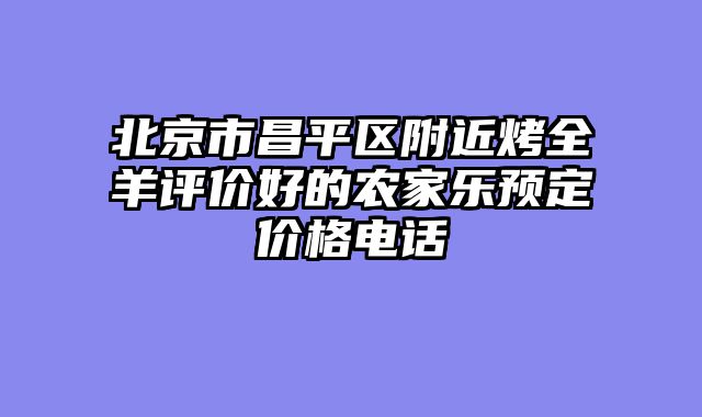 北京市昌平区附近烤全羊评价好的农家乐预定价格电话