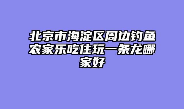 北京市海淀区周边钓鱼农家乐吃住玩一条龙哪家好