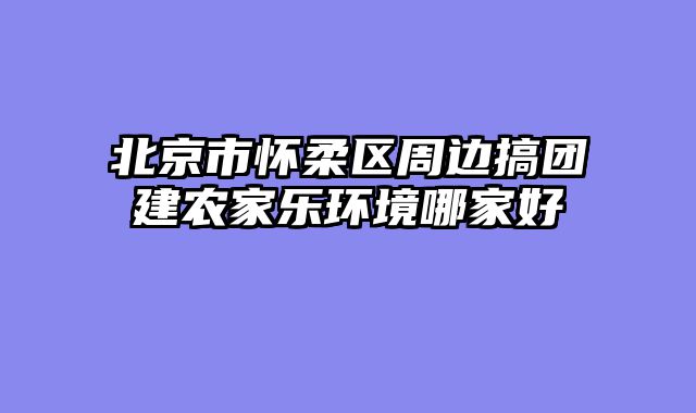 北京市怀柔区周边搞团建农家乐环境哪家好