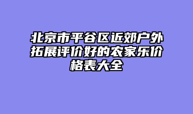 北京市平谷区近郊户外拓展评价好的农家乐价格表大全
