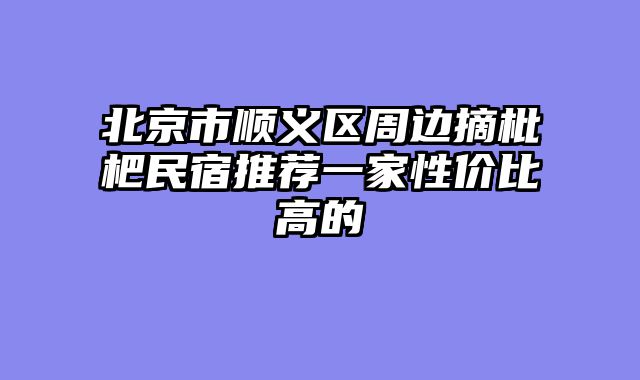 北京市顺义区周边摘枇杷民宿推荐一家性价比高的