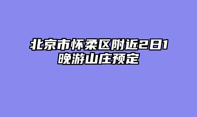 北京市怀柔区附近2日1晚游山庄预定