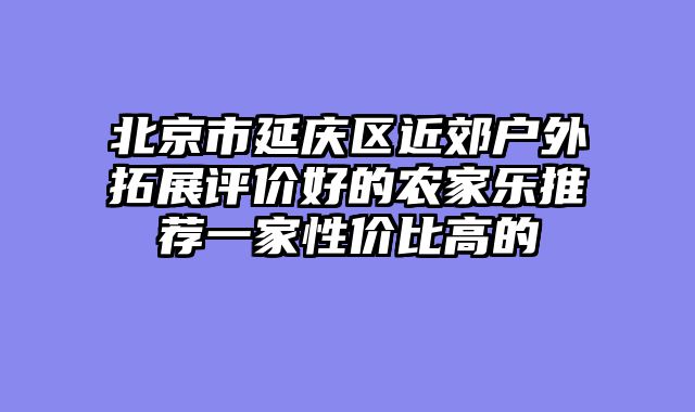 北京市延庆区近郊户外拓展评价好的农家乐推荐一家性价比高的