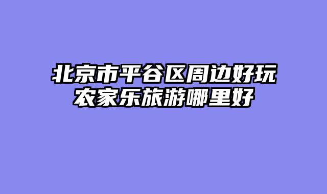 北京市平谷区周边好玩农家乐旅游哪里好
