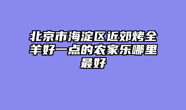 北京市海淀区近郊烤全羊好一点的农家乐哪里最好