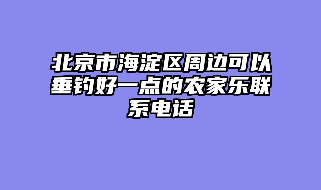 北京市海淀区周边可以垂钓好一点的农家乐联系电话