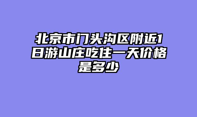 北京市门头沟区附近1日游山庄吃住一天价格是多少
