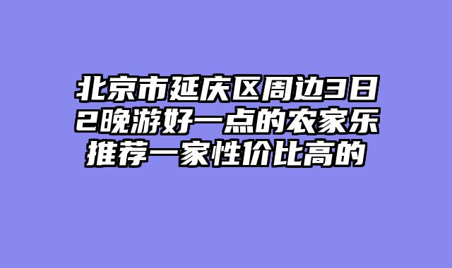 北京市延庆区周边3日2晚游好一点的农家乐推荐一家性价比高的