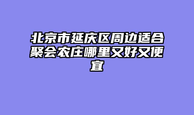 北京市延庆区周边适合聚会农庄哪里又好又便宜