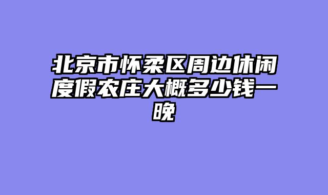 北京市怀柔区周边休闲度假农庄大概多少钱一晚
