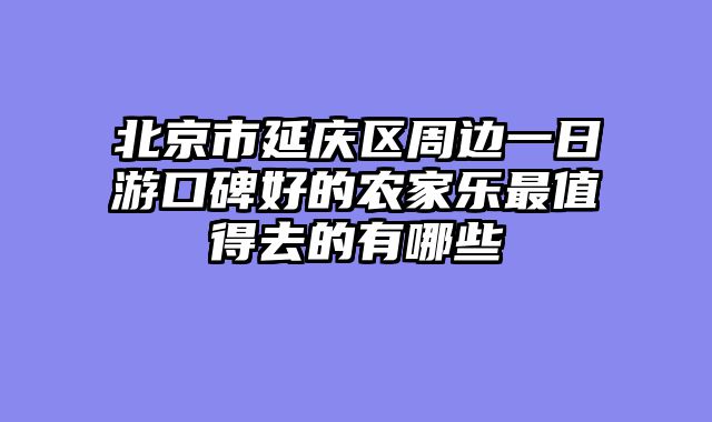 北京市延庆区周边一日游口碑好的农家乐最值得去的有哪些