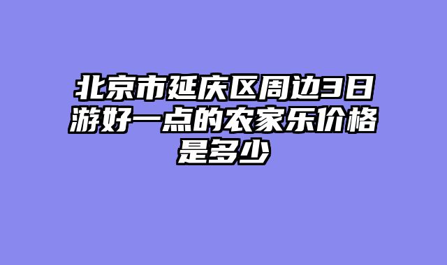 北京市延庆区周边3日游好一点的农家乐价格是多少