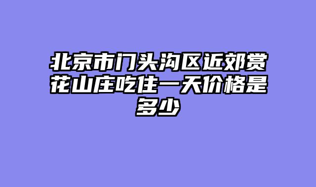 北京市门头沟区近郊赏花山庄吃住一天价格是多少