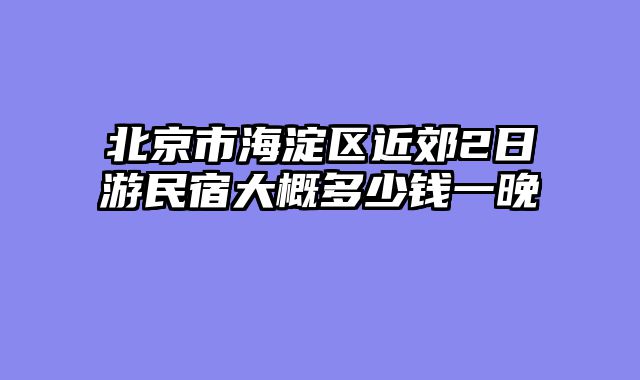 北京市海淀区近郊2日游民宿大概多少钱一晚